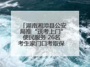 湖南湘潭县公安局推“送考上门”便民服务 26名考生家门口考取保安员证