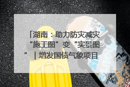 湖南：助力防灾减灾“施工图”变“实景图”｜增发国债气象项目落地见效系列报道