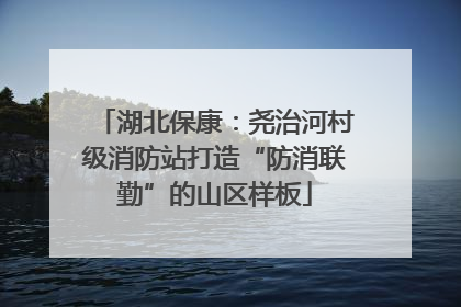 湖北保康：尧治河村级消防站打造“防消联勤”的山区样板