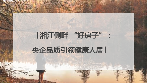 湘江侧畔 “好房子”：央企品质引领健康人居