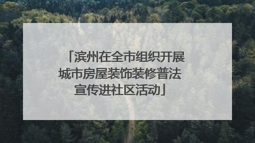 滨州在全市组织开展城市房屋装饰装修普法宣传进社区活动