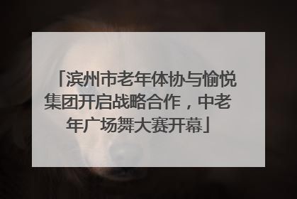 滨州市老年体协与愉悦集团开启战略合作，中老年广场舞大赛开幕