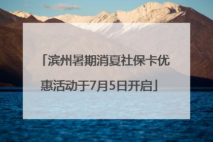 滨州暑期消夏社保卡优惠活动于7月5日开启
