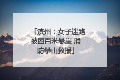 滨州：女子迷路被困百米悬崖 消防攀山救援