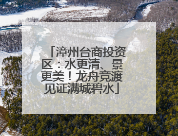 漳州台商投资区：水更清、景更美！龙舟竞渡见证满城碧水