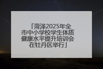 菏泽2025年全市中小学校学生体质健康水平提升培训会在牡丹区举行