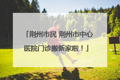荆州市民 荆州市中心医院门诊搬新家啦！