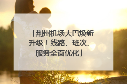 荆州机场大巴焕新升级！线路、班次、服务全面优化