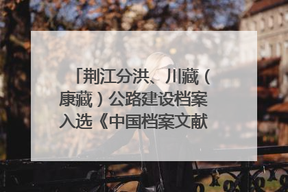 荆江分洪、川藏（康藏）公路建设档案入选《中国档案文献遗产名录》