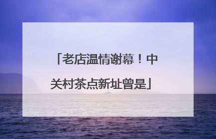 老店温情谢幕！中关村茶点新址曾是
