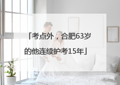 考点外，合肥63岁的他连续护考15年