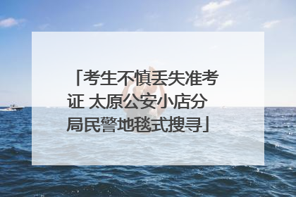 考生不慎丢失准考证 太原公安小店分局民警地毯式搜寻