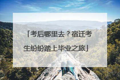 考后哪里去？宿迁考生纷纷踏上毕业之旅