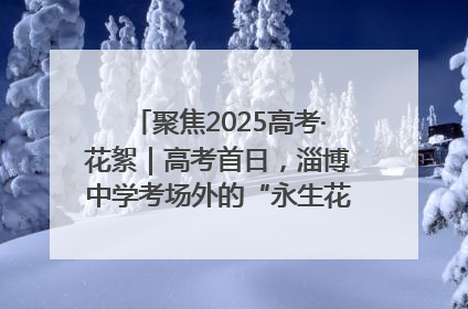 聚焦2025高考·花絮｜高考首日，淄博中学考场外的“永生花”传递温暖与祝福