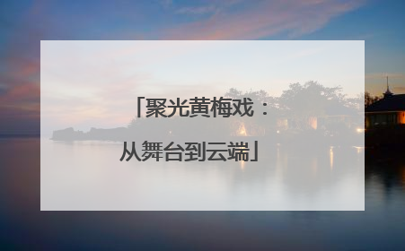 聚光黄梅戏：从舞台到云端