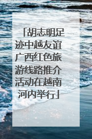 胡志明足迹中越友谊广西红色旅游线路推介活动在越南河内举行