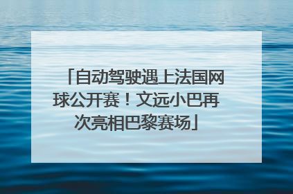 自动驾驶遇上法国网球公开赛！文远小巴再次亮相巴黎赛场