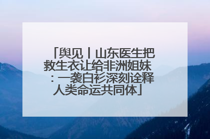 舆见丨山东医生把救生衣让给非洲姐妹：一袭白衫深刻诠释人类命运共同体