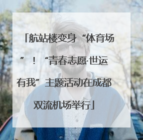 航站楼变身“体育场”！“青春志愿·世运有我”主题活动在成都双流机场举行