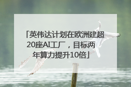 英伟达计划在欧洲建超20座AI工厂，目标两年算力提升10倍