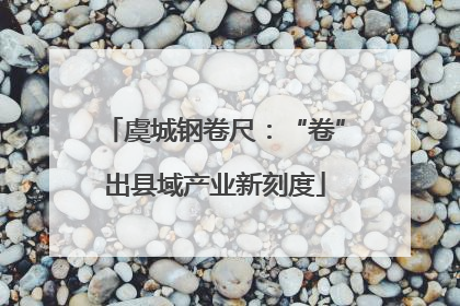 虞城钢卷尺：“卷”出县域产业新刻度
