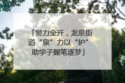 警力全开，龙泉街道“泉”力以“护”助学子握笔逐梦