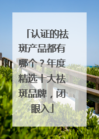 认证的祛斑产品都有哪个？年度精选十大祛斑品牌，闭眼入