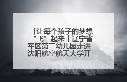 让每个孩子的梦想“飞”起来丨辽宁省军区第二幼儿园走进沈阳航空航天大学开展爱国主义教育