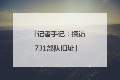 记者手记：探访731部队旧址