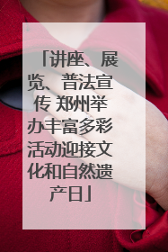 讲座、展览、普法宣传 郑州举办丰富多彩活动迎接文化和自然遗产日