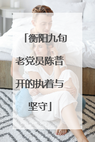 衡阳九旬老党员陈普开的执着与坚守