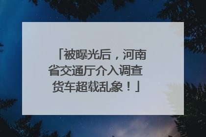 被曝光后，河南省交通厅介入调查货车超载乱象！