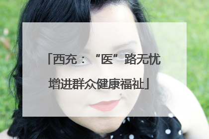 西充：“医”路无忧 增进群众健康福祉