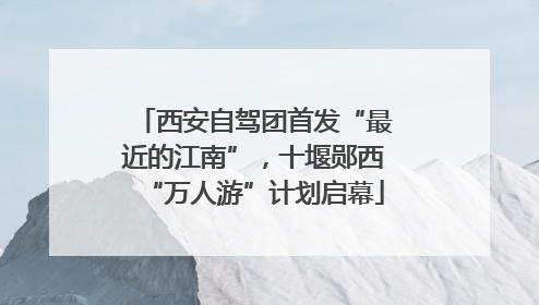 西安自驾团首发“最近的江南”，十堰郧西“万人游”计划启幕