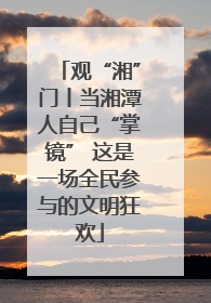 观“湘”门丨当湘潭人自己“掌镜” 这是一场全民参与的文明狂欢
