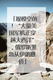 规模空前！“大量美国军机正穿越大西洋”，俄罗斯紧急从伊朗撤侨