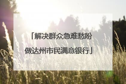 解决群众急难愁盼 做达州市民满意银行
