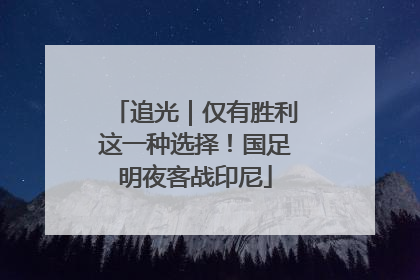 追光｜仅有胜利这一种选择！国足明夜客战印尼