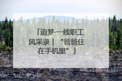 追梦·一线职工风采录｜“爸爸住在手机里”