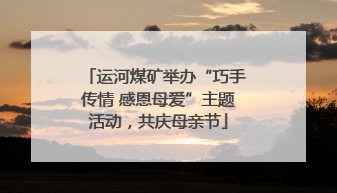 运河煤矿举办“巧手传情 感恩母爱”主题活动，共庆母亲节