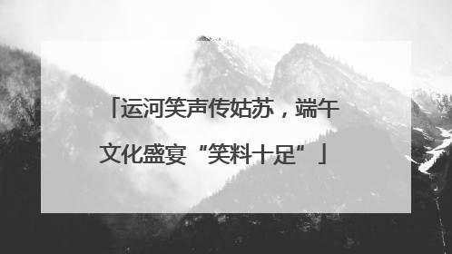 运河笑声传姑苏，端午文化盛宴“笑料十足”