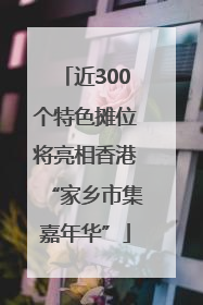近300个特色摊位将亮相香港“家乡市集嘉年华”