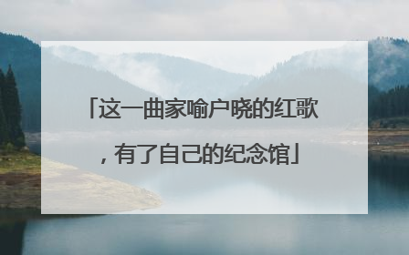 这一曲家喻户晓的红歌，有了自己的纪念馆