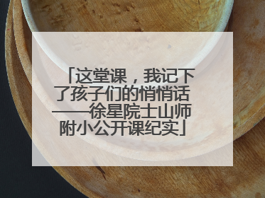 这堂课，我记下了孩子们的悄悄话——徐星院士山师附小公开课纪实