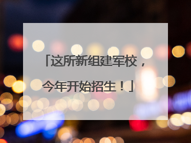 这所新组建军校，今年开始招生！