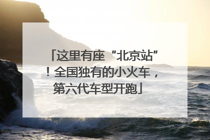 这里有座“北京站”！全国独有的小火车，第六代车型开跑