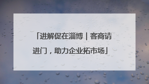 进解促在淄博｜客商请进门，助力企业拓市场