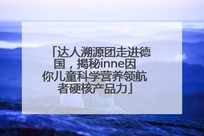 达人溯源团走进德国，揭秘inne因你儿童科学营养领航者硬核产品力