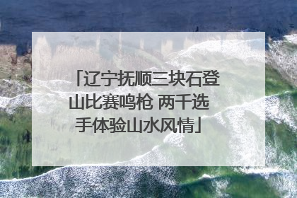 辽宁抚顺三块石登山比赛鸣枪 两千选手体验山水风情