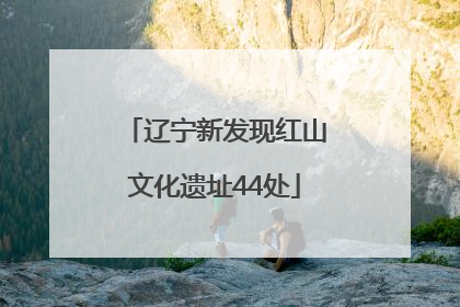 辽宁新发现红山文化遗址44处
